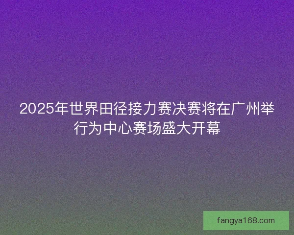 2025年世界田径接力赛决赛将在广州举行为中心赛场盛大开幕