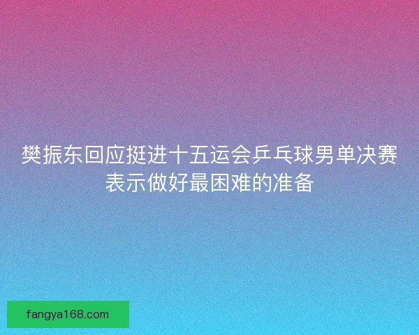 樊振东回应挺进十五运会乒乓球男单决赛表示做好最困难的准备