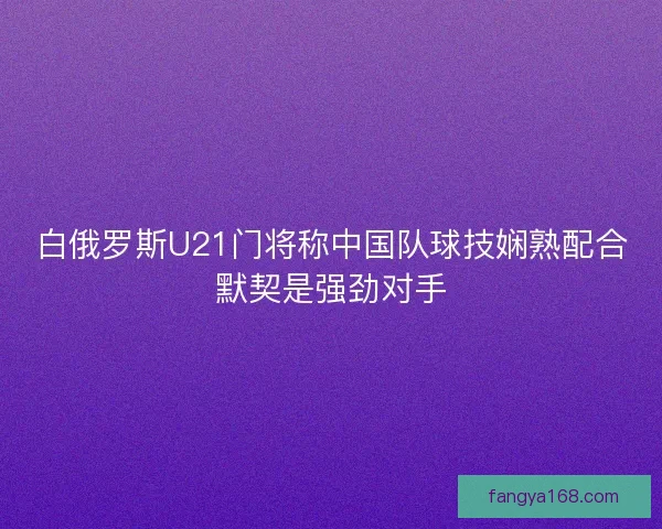 白俄罗斯U21门将称中国队球技娴熟配合默契是强劲对手